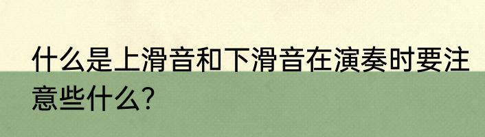 什么是上滑音和下滑音在演奏时要注意些什么？