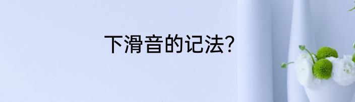 下滑音的记法？