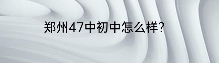 郑州47中初中怎么样？