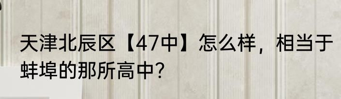 天津北辰区【47中】怎么样，相当于蚌埠的那所高中？