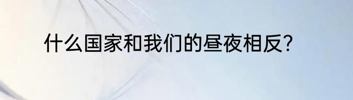 什么国家和我们的昼夜相反？