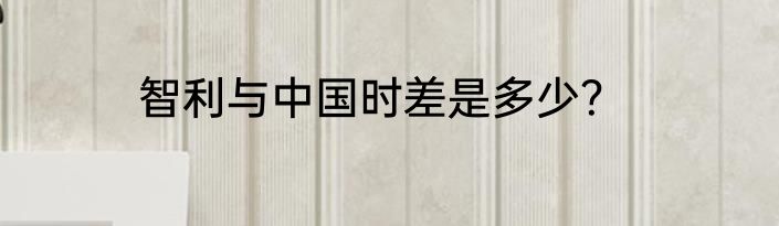 智利与中国时差是多少？
