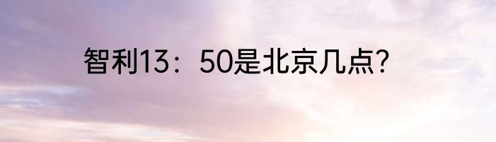 智利13：50是北京几点？