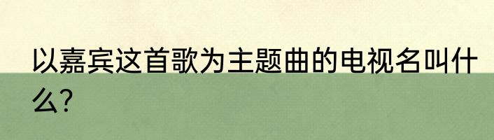 以嘉宾这首歌为主题曲的电视名叫什么？