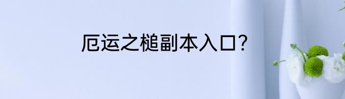 厄运之槌副本入口？