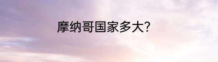 摩纳哥国家多大？