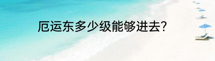 厄运东多少级能够进去？