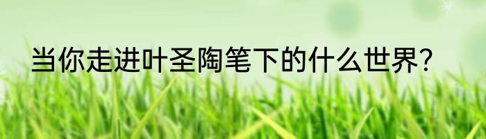 当你走进叶圣陶笔下的什么世界？