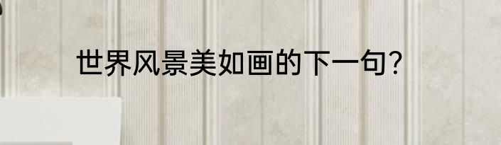 世界风景美如画的下一句？