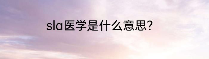 sla医学是什么意思？