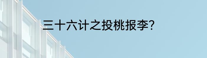 三十六计之投桃报李？