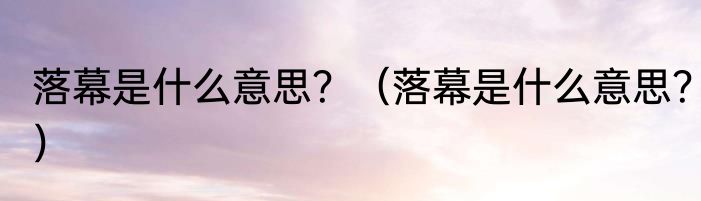 落幕是什么意思？（落幕是什么意思？）