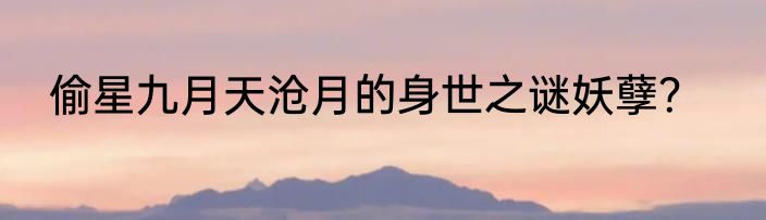 偷星九月天沧月的身世之谜妖孽？
