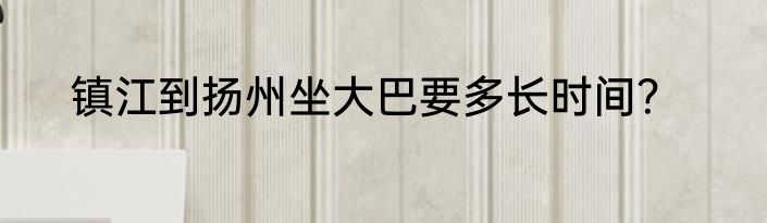 镇江到扬州坐大巴要多长时间？