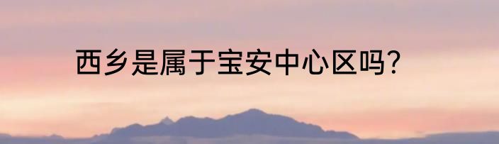 西乡是属于宝安中心区吗？