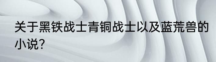 关于黑铁战士青铜战士以及蓝荒兽的小说？