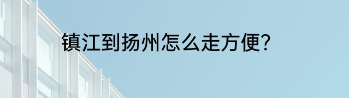镇江到扬州怎么走方便？