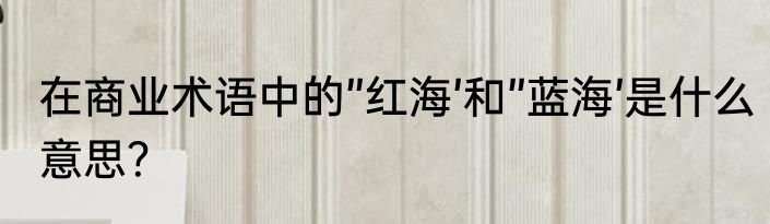 在商业术语中的”红海’和”蓝海’是什么意思？