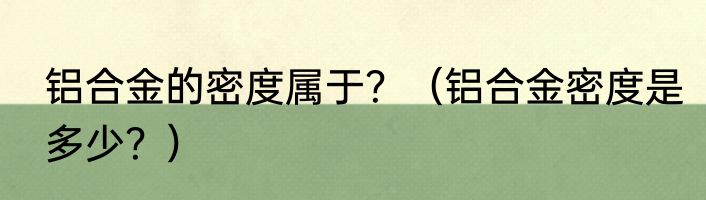 铝合金的密度属于？（铝合金密度是多少？）