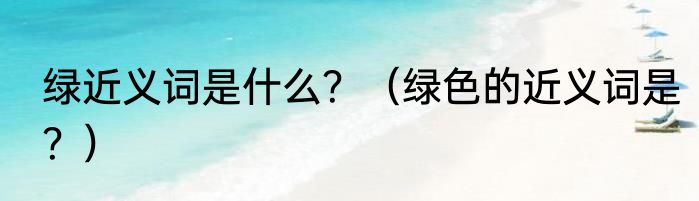 绿近义词是什么？（绿色的近义词是？）