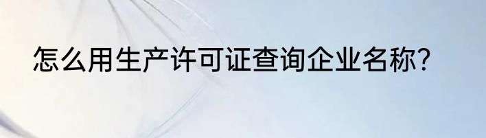 怎么用生产许可证查询企业名称？