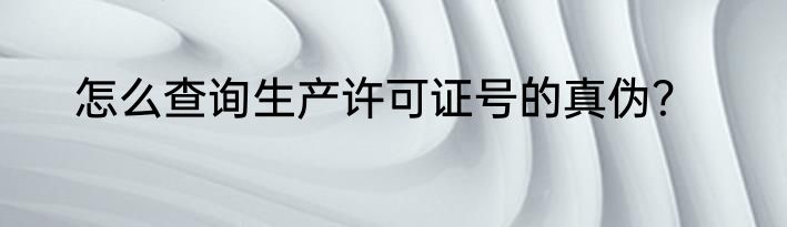 怎么查询生产许可证号的真伪？