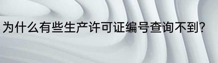 为什么有些生产许可证编号查询不到？