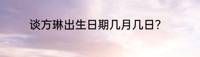 谈方琳出生日期几月几日？