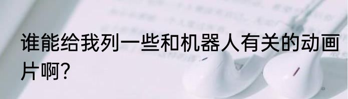 谁能给我列一些和机器人有关的动画片啊？