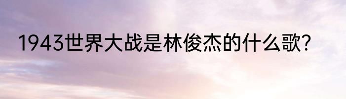 1943世界大战是林俊杰的什么歌？