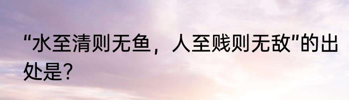 “水至清则无鱼，人至贱则无敌”的出处是？