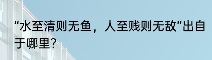 “水至清则无鱼，人至贱则无敌”出自于哪里？
