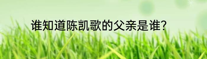 谁知道陈凯歌的父亲是谁？