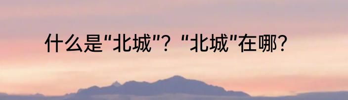 什么是“北城”？“北城”在哪？