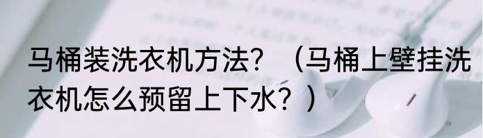 马桶装洗衣机方法？（马桶上壁挂洗衣机怎么预留上下水？）