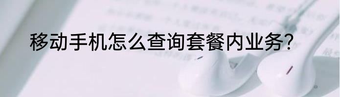 移动手机怎么查询套餐内业务？