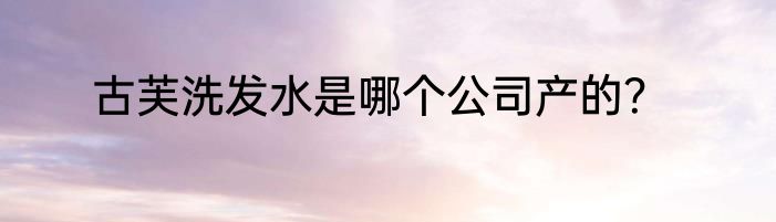 古芙洗发水是哪个公司产的？