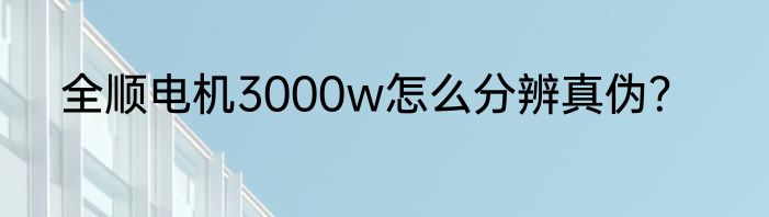 全顺电机3000w怎么分辨真伪？