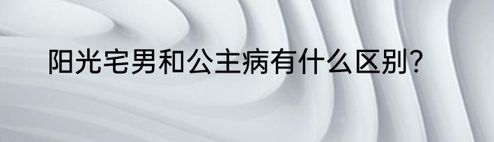 阳光宅男和公主病有什么区别？