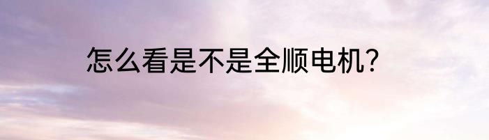 怎么看是不是全顺电机？