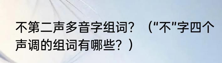 不第二声多音字组词？（“不”字四个声调的组词有哪些？）