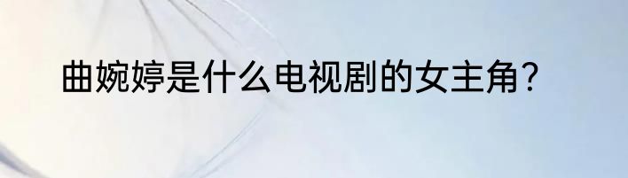 曲婉婷是什么电视剧的女主角？