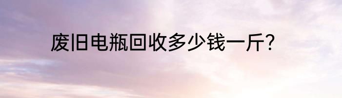 废旧电瓶回收多少钱一斤？