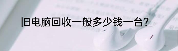 旧电脑回收一般多少钱一台？
