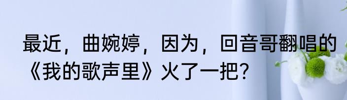 最近，曲婉婷，因为，回音哥翻唱的《我的歌声里》火了一把？