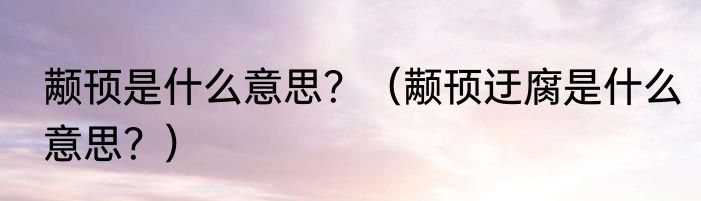 颟顸是什么意思？（颟顸迂腐是什么意思？）