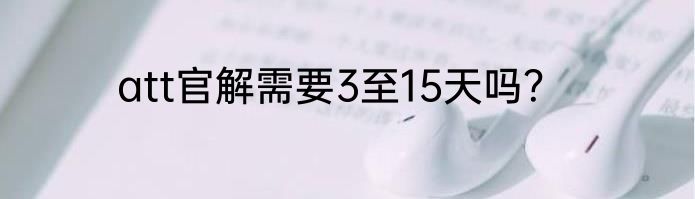 att官解需要3至15天吗？
