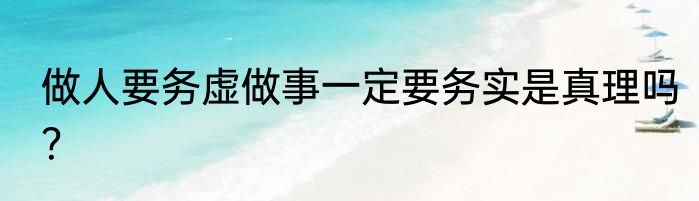 做人要务虚做事一定要务实是真理吗？