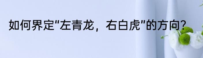 如何界定“左青龙，右白虎”的方向？