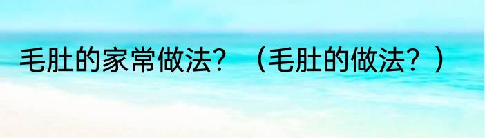 毛肚的家常做法？（毛肚的做法？）